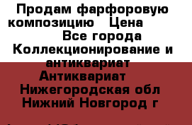 Продам фарфоровую композицию › Цена ­ 16 000 - Все города Коллекционирование и антиквариат » Антиквариат   . Нижегородская обл.,Нижний Новгород г.